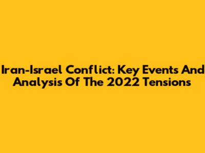 Iran-Israel Conflict: Key Events And Analysis Of The 2022 Tensions