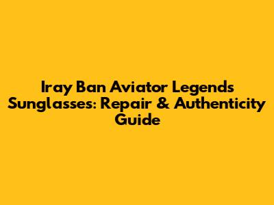 Iray Ban Aviator Legends Sunglasses: Repair & Authenticity Guide
