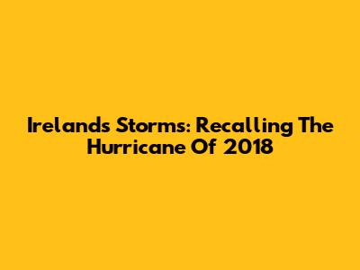 Ireland's Storms: Recalling The Hurricane Of 2018