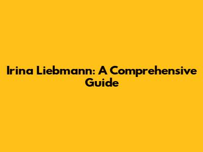 Irina Liebmann: A Comprehensive Guide