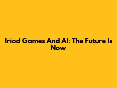Iriod Games And AI: The Future Is Now