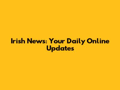 Irish News: Your Daily Online Updates