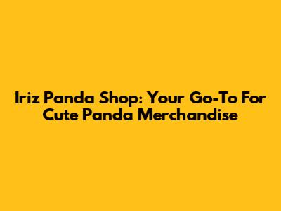 Iriz Panda Shop: Your Go-To For Cute Panda Merchandise