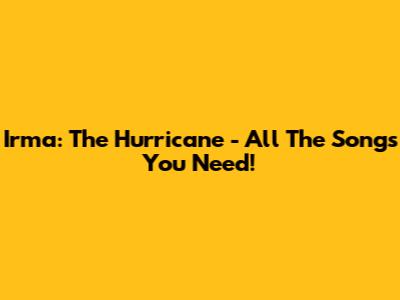Irma: The Hurricane - All The Songs You Need!