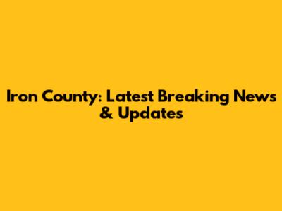Iron County: Latest Breaking News & Updates