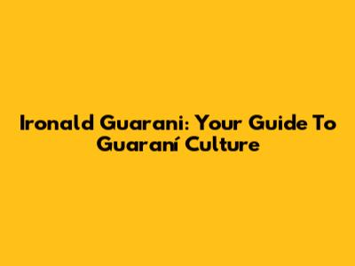 Ironald Guarani: Your Guide To Guaraní Culture