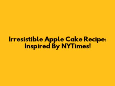 Irresistible Apple Cake Recipe: Inspired By NYTimes!