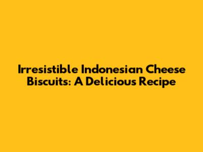 Irresistible Indonesian Cheese Biscuits: A Delicious Recipe