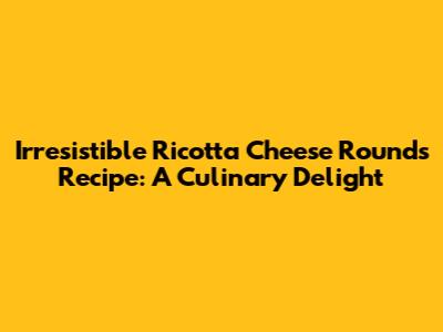 Irresistible Ricotta Cheese Rounds Recipe: A Culinary Delight
