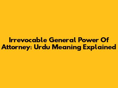 Irrevocable General Power Of Attorney: Urdu Meaning Explained