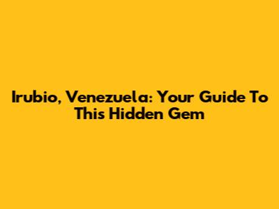 Irubio, Venezuela: Your Guide To This Hidden Gem