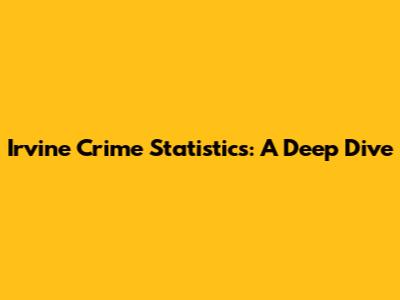Irvine Crime Statistics: A Deep Dive