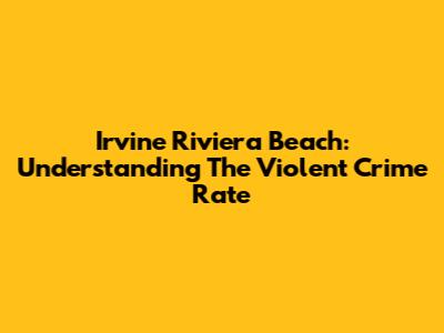 Irvine Riviera Beach: Understanding The Violent Crime Rate