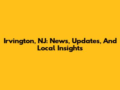 Irvington, NJ: News, Updates, And Local Insights