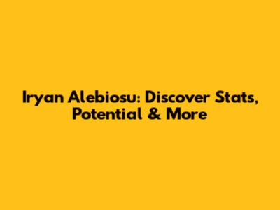Iryan Alebiosu: Discover Stats, Potential & More