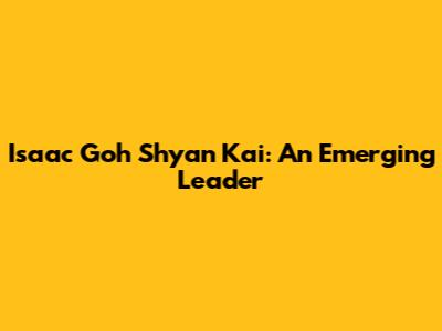 Isaac Goh Shyan Kai: An Emerging Leader