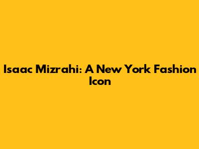 Isaac Mizrahi: A New York Fashion Icon