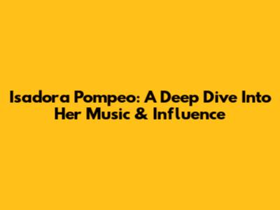 Isadora Pompeo: A Deep Dive Into Her Music & Influence