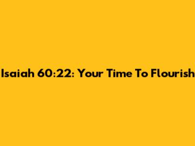 Isaiah 60:22: Your Time To Flourish