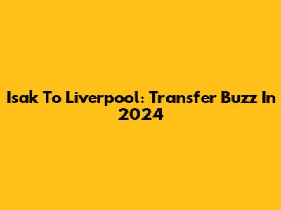 Isak To Liverpool: Transfer Buzz In 2024