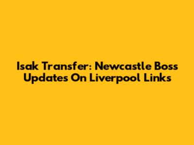 Isak Transfer: Newcastle Boss Updates On Liverpool Links