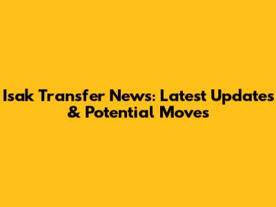 Isak Transfer News: Latest Updates & Potential Moves