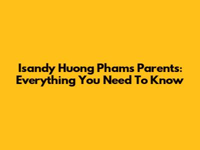 Isandy Huong Pham's Parents: Everything You Need To Know