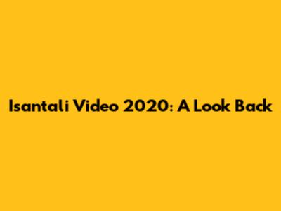 Isantali Video 2020: A Look Back