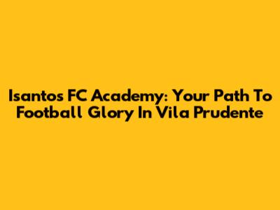 Isantos FC Academy: Your Path To Football Glory In Vila Prudente