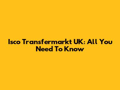 Isco Transfermarkt UK: All You Need To Know
