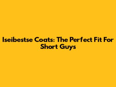 Iseibestse Coats: The Perfect Fit For Short Guys