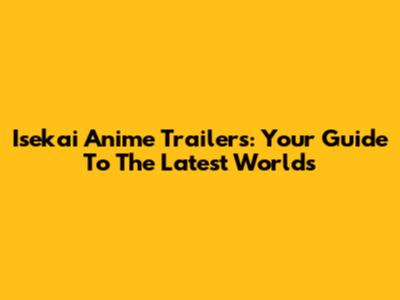 Isekai Anime Trailers: Your Guide To The Latest Worlds