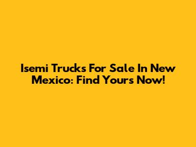 Isemi Trucks For Sale In New Mexico: Find Yours Now!
