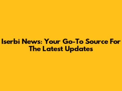 Iserbi News: Your Go-To Source For The Latest Updates