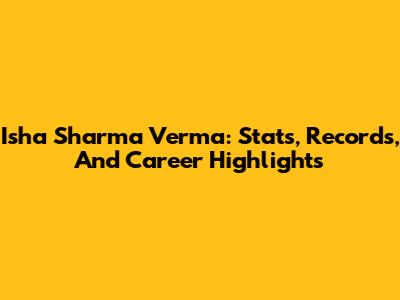 Isha Sharma Verma: Stats, Records, And Career Highlights
