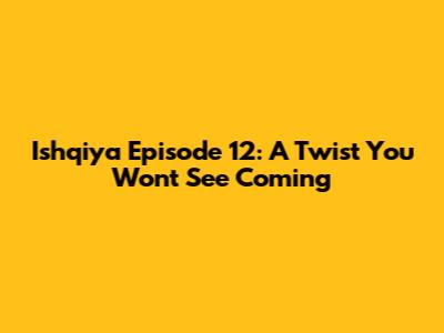 Ishqiya Episode 12: A Twist You Won't See Coming