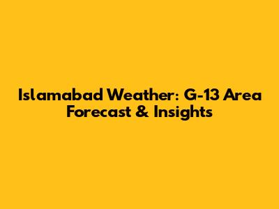 Islamabad Weather: G-13 Area Forecast & Insights