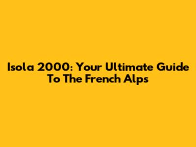 Isola 2000: Your Ultimate Guide To The French Alps