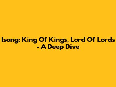 Isong: King Of Kings, Lord Of Lords - A Deep Dive