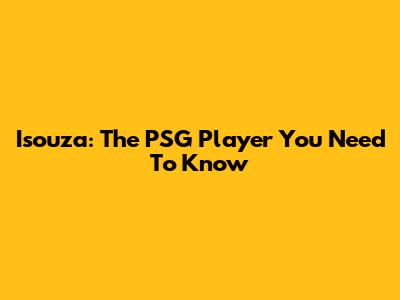 Isouza: The PSG Player You Need To Know