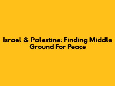 Israel & Palestine: Finding Middle Ground For Peace