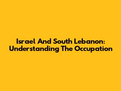 Israel And South Lebanon: Understanding The Occupation