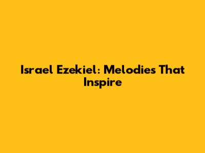 Israel Ezekiel: Melodies That Inspire