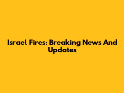 Israel Fires: Breaking News And Updates