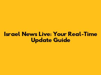 Israel News Live: Your Real-Time Update Guide
