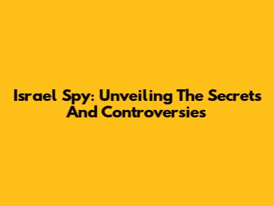 Israel Spy: Unveiling The Secrets And Controversies