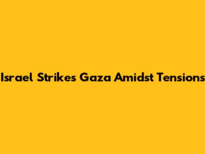Israel Strikes Gaza Amidst Tensions