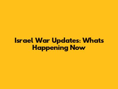 Israel War Updates: What's Happening Now