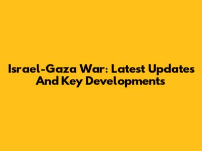 Israel-Gaza War: Latest Updates And Key Developments