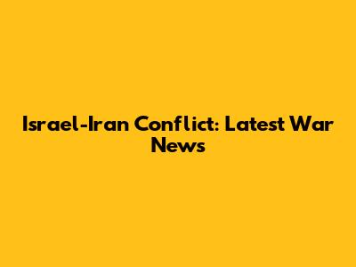Israel-Iran Conflict: Latest War News